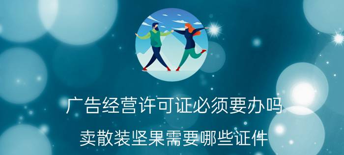 广告经营许可证必须要办吗 卖散装坚果需要哪些证件？